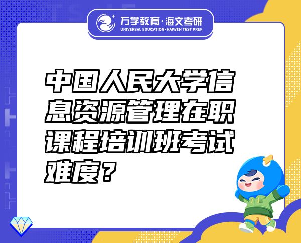 中國人民大學信息資源管理在職課程培訓班考試難度？