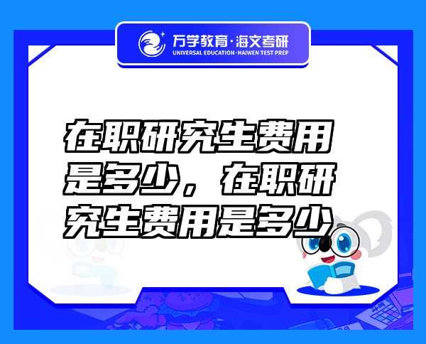 在職研究生費(fèi)用是多少，在職研究生費(fèi)用是多少